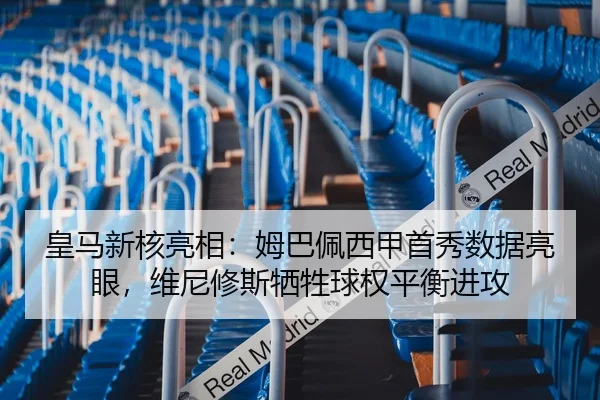 皇马新核亮相：姆巴佩西甲首秀数据亮眼，维尼修斯牺牲球权平衡进攻