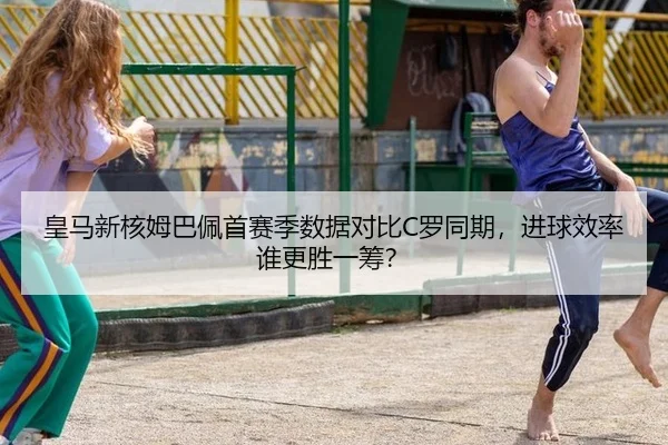 皇马新核姆巴佩首赛季数据对比C罗同期，进球效率谁更胜一筹？