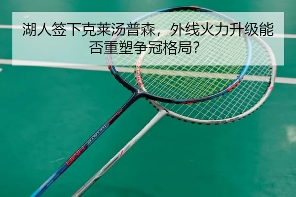 湖人签下克莱汤普森，外线火力升级能否重塑争冠格局？