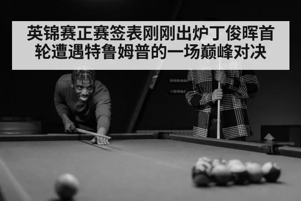 英锦赛正赛签表刚刚出炉丁俊晖首轮遭遇特鲁姆普的一场巅峰对决