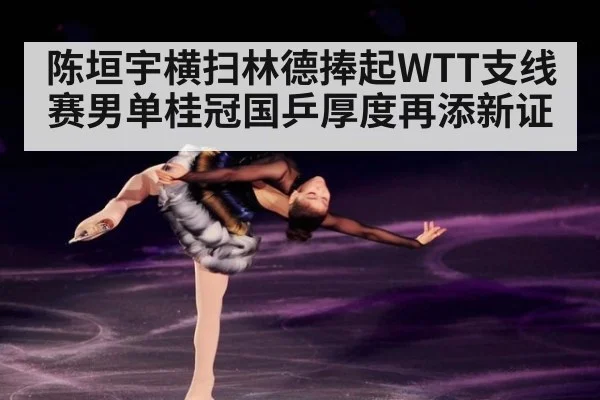 陈垣宇横扫林德捧起WTT支线赛男单桂冠国乒厚度再添新证