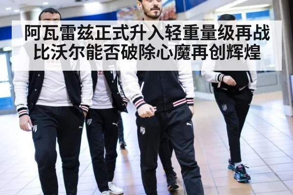 阿瓦雷兹正式升入轻重量级再战比沃尔能否破除心魔再创辉煌