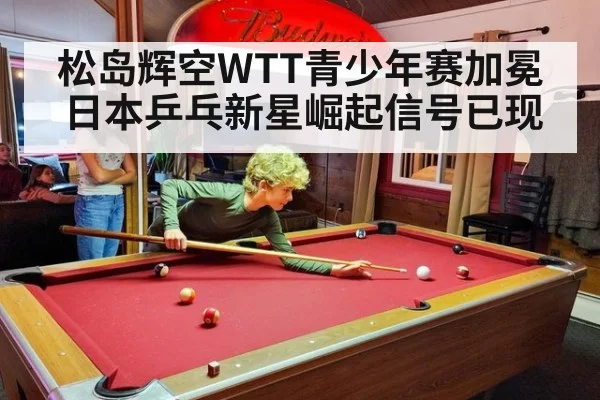 松岛辉空WTT青少年赛加冕 日本乒乓新星崛起信号已现